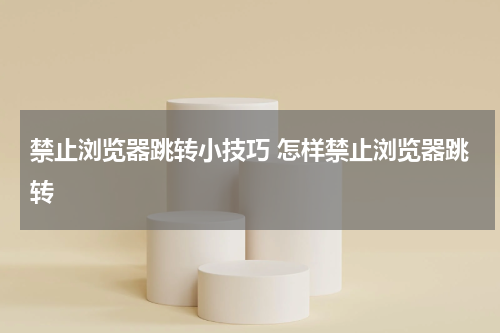 禁止浏览器跳转小技巧 怎样禁止浏览器跳转