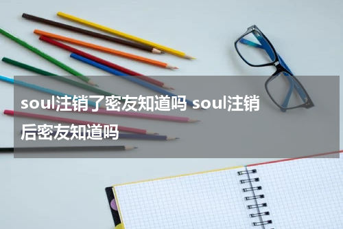 soul注销了密友知道吗 soul注销后密友知道吗