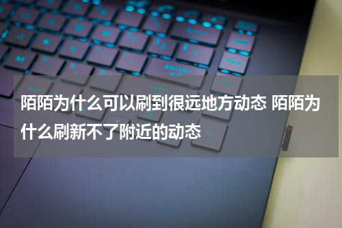 陌陌为什么可以刷到很远地方动态 陌陌为什么刷新不了附近的动态