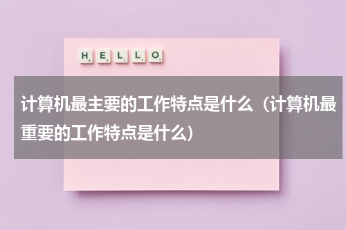 计算机最主要的工作特点是什么（计算机最重要的工作特点是什么）