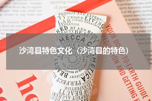 沙湾县特色文化（沙湾县的特色）
