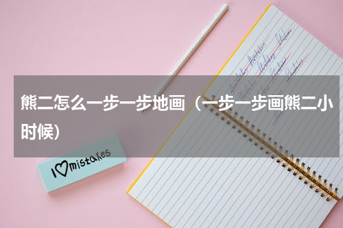 熊二怎么一步一步地画（一步一步画熊二小时候）
