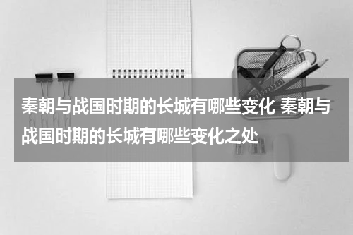 秦朝与战国时期的长城有哪些变化 秦朝与战国时期的长城有哪些变化之处