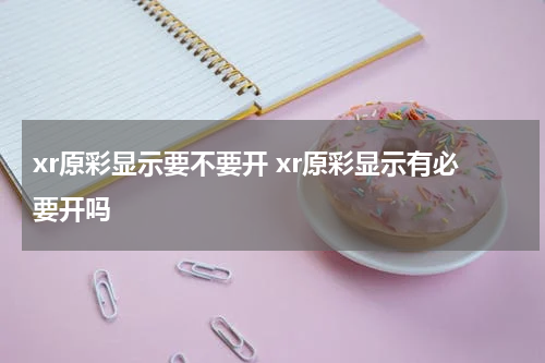 xr原彩显示要不要开 xr原彩显示有必要开吗