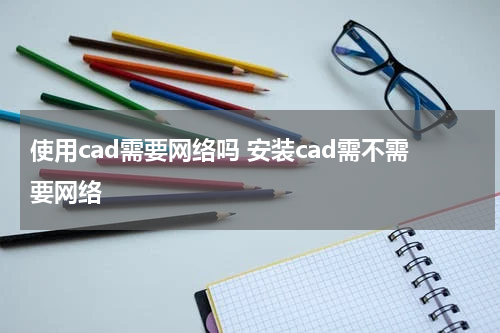 使用cad需要网络吗 安装cad需不需要网络