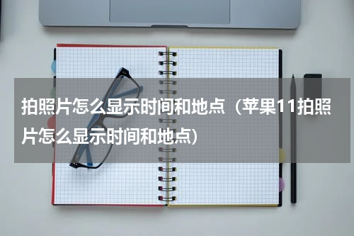 拍照片怎么显示时间和地点（苹果11拍照片怎么显示时间和地点）