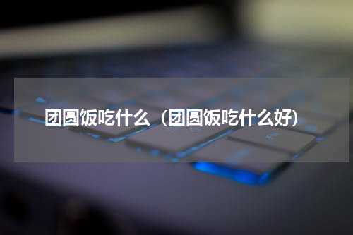 团圆饭吃什么（团圆饭吃什么好）