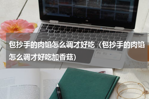 包抄手的肉馅怎么调才好吃（包抄手的肉馅怎么调才好吃加香菇）
