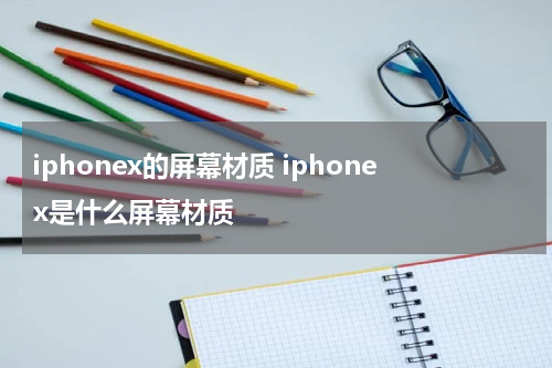 iphonex的屏幕材质 iphonex是什么屏幕材质