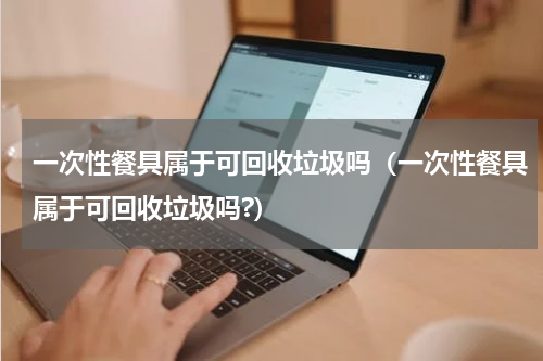 一次性餐具属于可回收垃圾吗（一次性餐具属于可回收垃圾吗?）