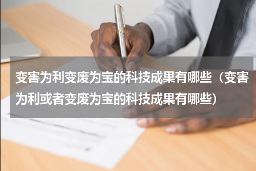 变害为利变废为宝的科技成果有哪些（变害为利或者变废为宝的科技成果有哪些）