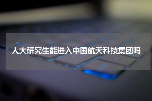 人大研究生能进入中国航天科技集团吗