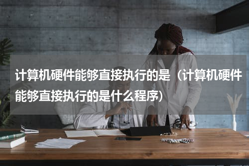 计算机硬件能够直接执行的是（计算机硬件能够直接执行的是什么程序）
