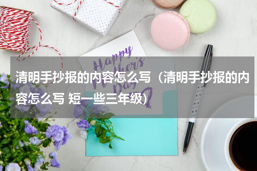 清明手抄报的内容怎么写（清明手抄报的内容怎么写 短一些三年级）