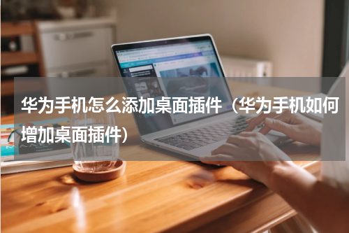 华为手机怎么添加桌面插件（华为手机如何增加桌面插件）
