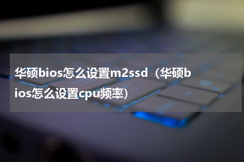 华硕bios怎么设置m2ssd（华硕bios怎么设置cpu频率）