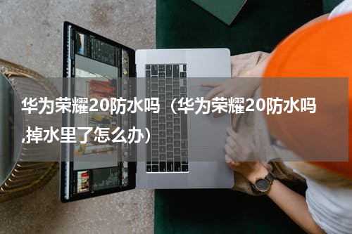 华为荣耀20防水吗（华为荣耀20防水吗,掉水里了怎么办）