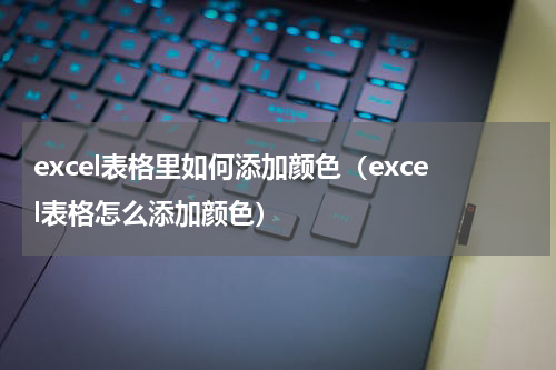 excel表格里如何添加颜色（excel表格怎么添加颜色）