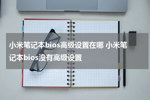 小米笔记本bios高级设置在哪 小米笔记本bios没有高级设置