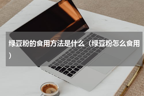 绿豆粉的食用方法是什么（绿豆粉怎么食用）