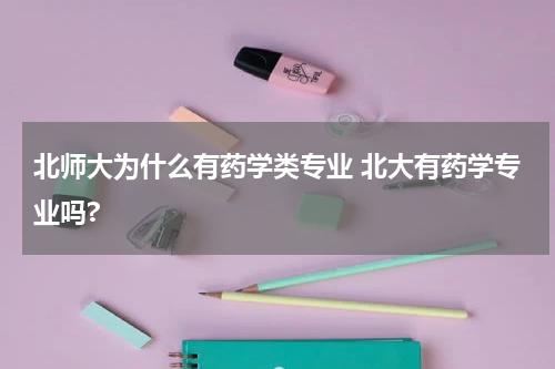 北师大为什么有药学类专业 北大有药学专业吗?