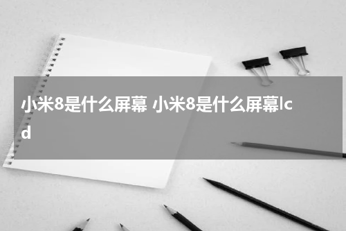 小米8是什么屏幕 小米8是什么屏幕lcd