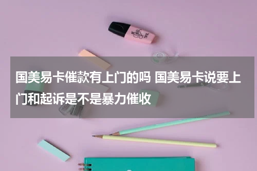 国美易卡催款有上门的吗 国美易卡说要上门和起诉是不是暴力催收