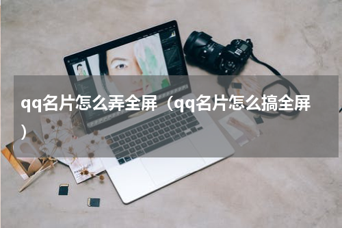 qq名片怎么弄全屏（qq名片怎么搞全屏）
