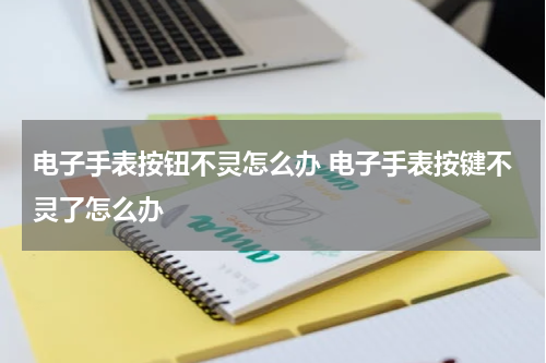 电子手表按钮不灵怎么办 电子手表按键不灵了怎么办