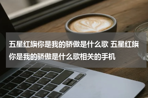 五星红旗你是我的骄傲是什么歌 五星红旗你是我的骄傲是什么歌相关的手机