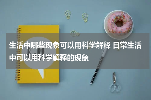 生活中哪些现象可以用科学解释 日常生活中可以用科学解释的现象