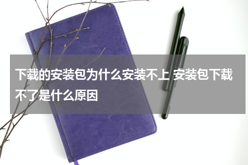 下载的安装包为什么安装不上 安装包下载不了是什么原因