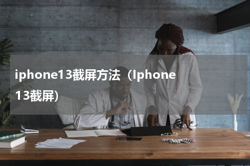 iphone13截屏方法（Iphone13截屏）
