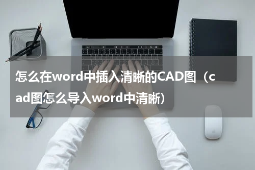 怎么在word中插入清晰的CAD图（cad图怎么导入word中清晰）