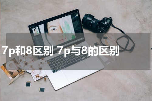 7p和8区别 7p与8的区别