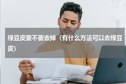 绿豆皮要不要去掉（有什么方法可以去绿豆皮）
