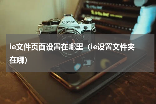 ie文件页面设置在哪里（ie设置文件夹在哪）