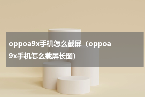 oppoa9x手机怎么截屏（oppoa9x手机怎么截屏长图）