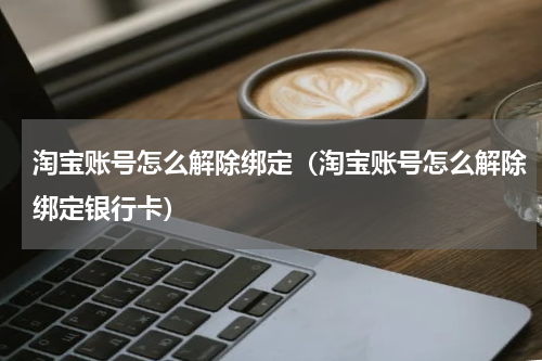 淘宝账号怎么解除绑定（淘宝账号怎么解除绑定银行卡）