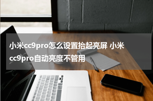 小米cc9pro怎么设置抬起亮屏 小米cc9pro自动亮度不管用