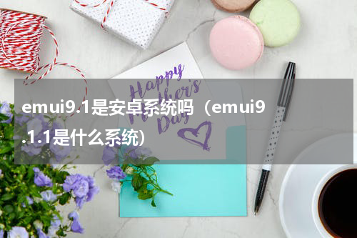emui9.1是安卓系统吗（emui9.1.1是什么系统）