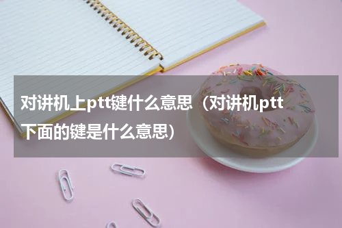 对讲机上ptt键什么意思（对讲机ptt下面的键是什么意思）