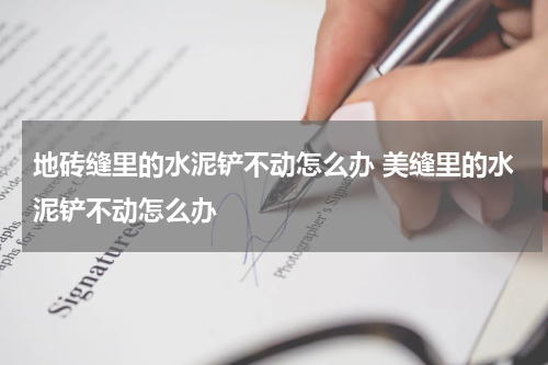 地砖缝里的水泥铲不动怎么办 美缝里的水泥铲不动怎么办