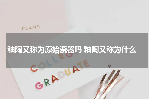 釉陶又称为原始瓷器吗 釉陶又称为什么