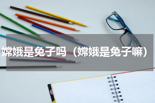 嫦娥是兔子吗（嫦娥是兔子嘛）