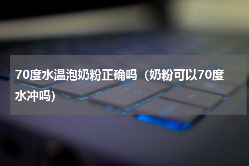 70度水温泡奶粉正确吗（奶粉可以70度水冲吗）