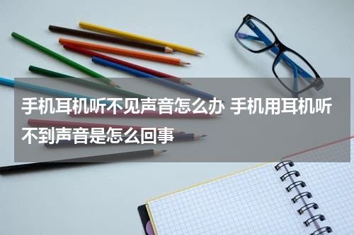 手机耳机听不见声音怎么办 手机用耳机听不到声音是怎么回事