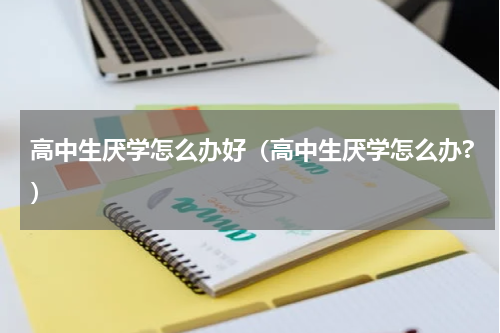 高中生厌学怎么办好（高中生厌学怎么办?）