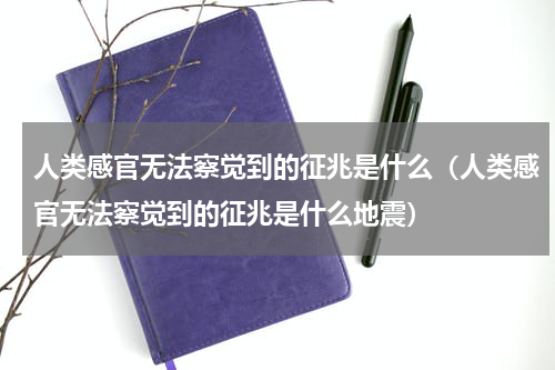 人类感官无法察觉到的征兆是什么（人类感官无法察觉到的征兆是什么地震）