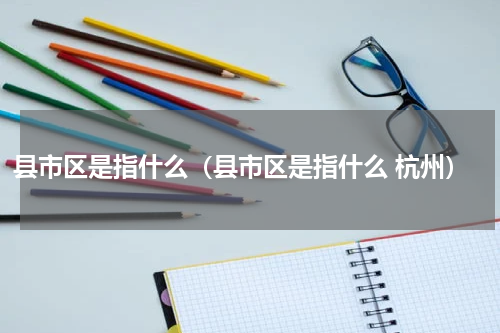 县市区是指什么（县市区是指什么 杭州）